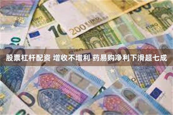 股票杠杆配资 增收不增利 药易购净利下滑超七成