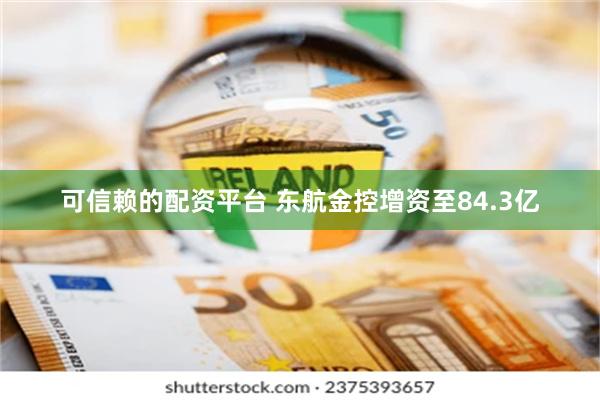 可信赖的配资平台 东航金控增资至84.3亿