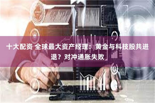 十大配资 全球最大资产经理：黄金与科技股共进退？对冲通胀失败