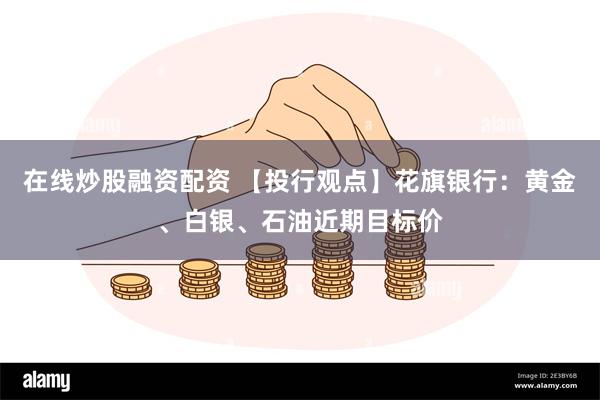 在线炒股融资配资 【投行观点】花旗银行：黄金、白银、石油近期目标价