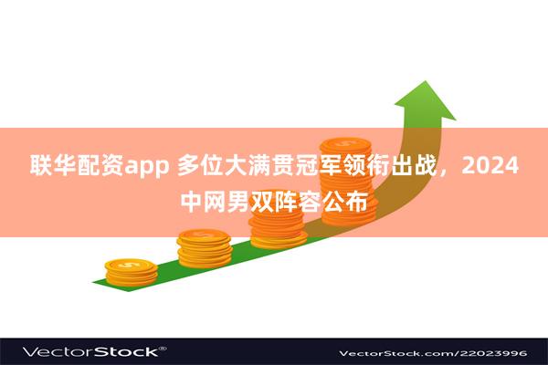 联华配资app 多位大满贯冠军领衔出战，2024中网男双阵容公布