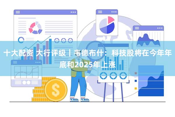 十大配资 大行评级｜韦德布什：科技股将在今年年底和2025年上涨