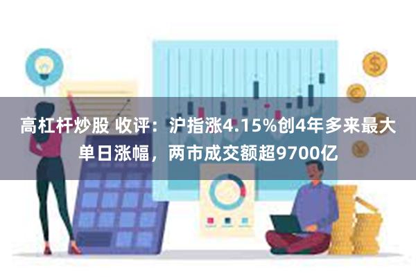 高杠杆炒股 收评：沪指涨4.15%创4年多来最大单日涨幅，两市成交额超9700亿