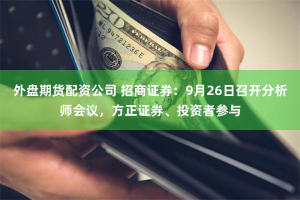 外盘期货配资公司 招商证券：9月26日召开分析师会议，方正证券、投资者参与