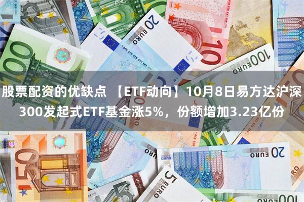 股票配资的优缺点 【ETF动向】10月8日易方达沪深300发起式ETF基金涨5%，份额增加3.23亿份