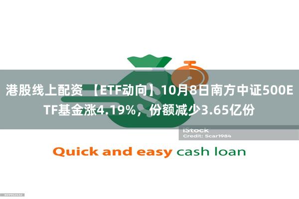 港股线上配资 【ETF动向】10月8日南方中证500ETF基金涨4.19%，份额减少3.65亿份