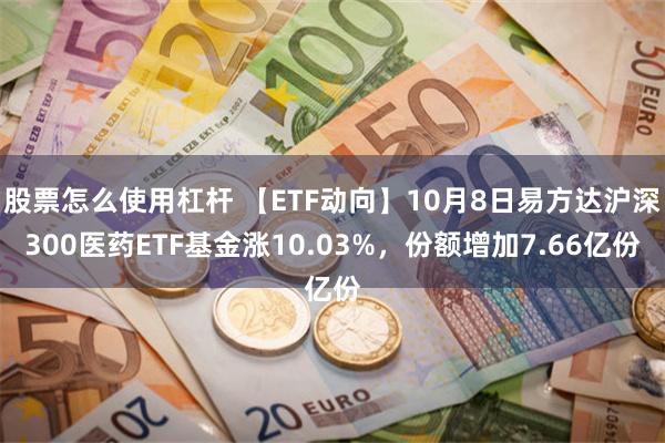 股票怎么使用杠杆 【ETF动向】10月8日易方达沪深300医药ETF基金涨10.03%，份额增加7.66亿份