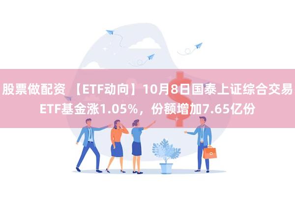 股票做配资 【ETF动向】10月8日国泰上证综合交易ETF基金涨1.05%，份额增加7.65亿份