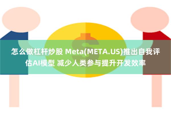 怎么做杠杆炒股 Meta(META.US)推出自我评估AI模型 减少人类参与提升开发效率