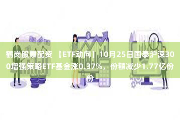 鹤岗股票配资 【ETF动向】10月25日国泰沪深300增强策略ETF基金涨0.37%，份额减少1.77亿份