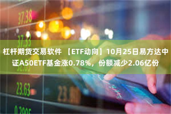 杠杆期货交易软件 【ETF动向】10月25日易方达中证A50ETF基金涨0.78%，份额减少2.06亿份