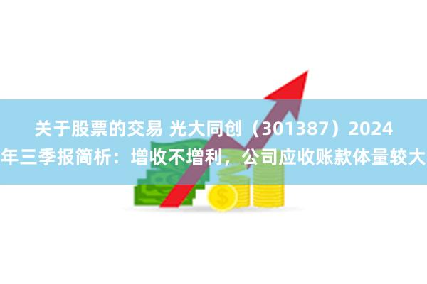 关于股票的交易 光大同创（301387）2024年三季报简析：增收不增利，公司应收账款体量较大