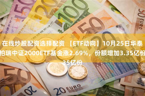 在线炒股配资选择配资 【ETF动向】10月25日华泰柏瑞中证2000ETF基金涨2.69%，份额增加3.35亿份