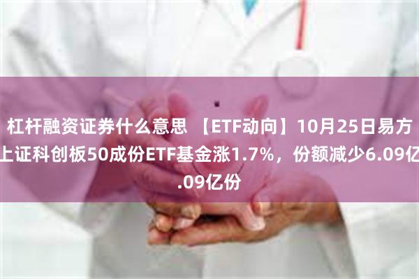 杠杆融资证券什么意思 【ETF动向】10月25日易方达上证科创板50成份ETF基金涨1.7%，份额减少6.09亿份