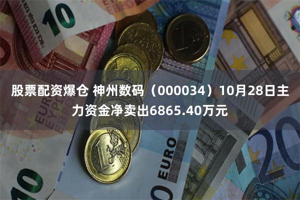 股票配资爆仓 神州数码（000034）10月28日主力资金净卖出6865.40万元