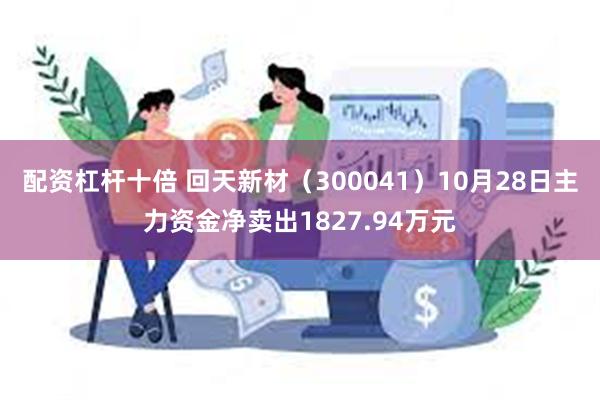 配资杠杆十倍 回天新材（300041）10月28日主力资金净卖出1827.94万元