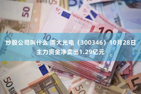 炒股公司叫什么 南大光电（300346）10月28日主力资金净卖出1.29亿元