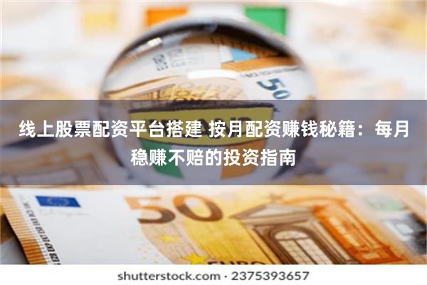 线上股票配资平台搭建 按月配资赚钱秘籍：每月稳赚不赔的投资指南