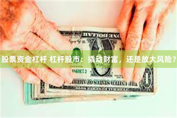 股票资金杠杆 杠杆股市：撬动财富，还是放大风险？