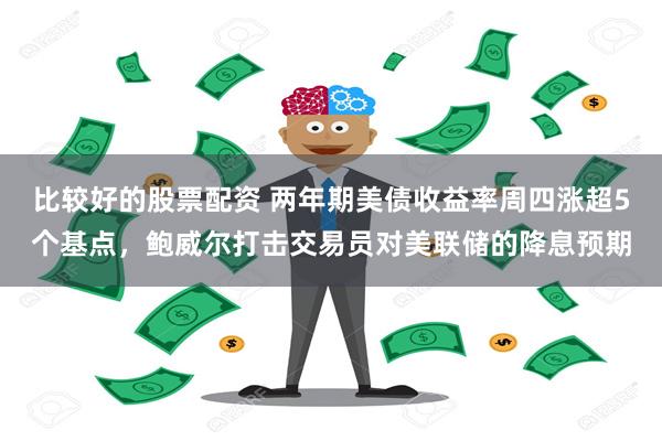 比较好的股票配资 两年期美债收益率周四涨超5个基点，鲍威尔打击交易员对美联储的降息预期