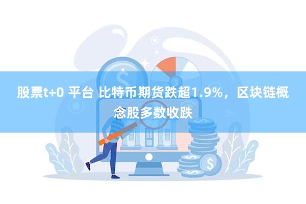 股票t+0 平台 比特币期货跌超1.9%，区块链概念股多数收跌