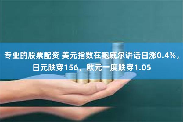 专业的股票配资 美元指数在鲍威尔讲话日涨0.4%，日元跌穿156，欧元一度跌穿1.05