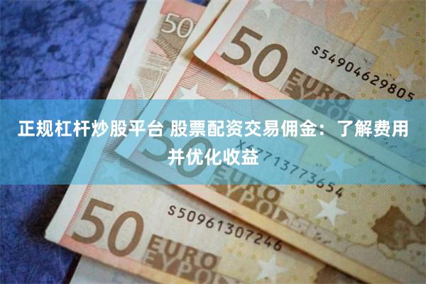 正规杠杆炒股平台 股票配资交易佣金：了解费用并优化收益