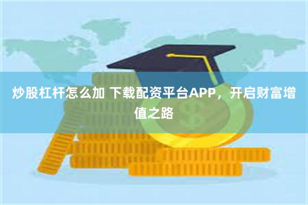 炒股杠杆怎么加 下载配资平台APP，开启财富增值之路