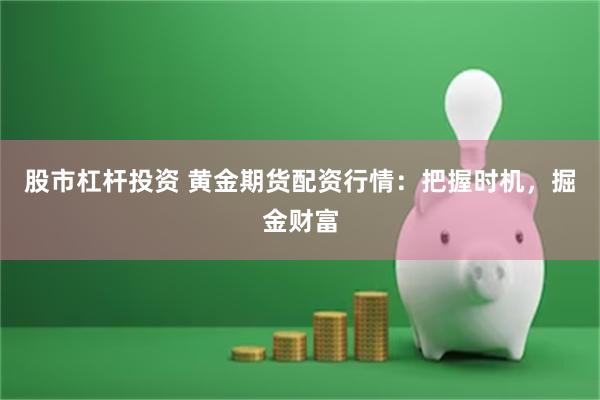 股市杠杆投资 黄金期货配资行情：把握时机，掘金财富