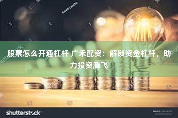 股票怎么开通杠杆 广禾配资：解锁资金杠杆，助力投资腾飞