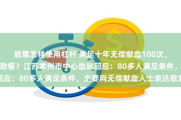 股票怎样使用杠杆 满足十年无偿献血100次，可免费吃五星级酒店自助餐？江苏常州市中心血站回应：80多人满足条件，主要向无偿献血人士表达敬意