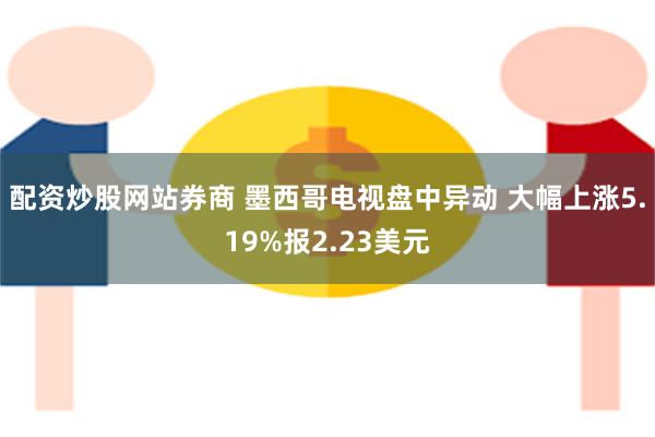 配资炒股网站券商 墨西哥电视盘中异动 大幅上涨5.19%报2.23美元