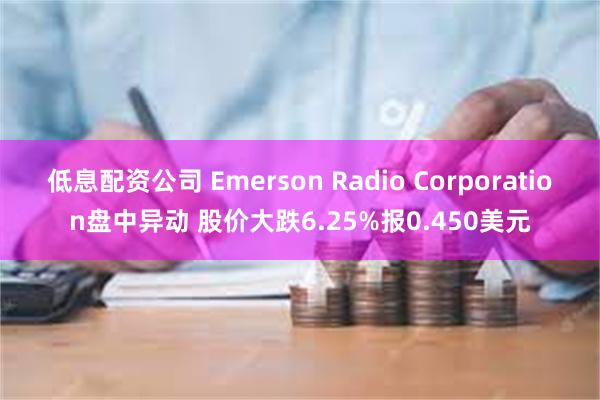 低息配资公司 Emerson Radio Corporation盘中异动 股价大跌6.25%报0.450美元