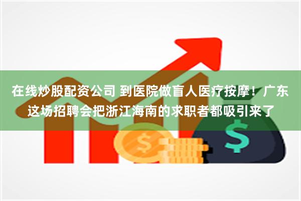 在线炒股配资公司 到医院做盲人医疗按摩！广东这场招聘会把浙江海南的求职者都吸引来了