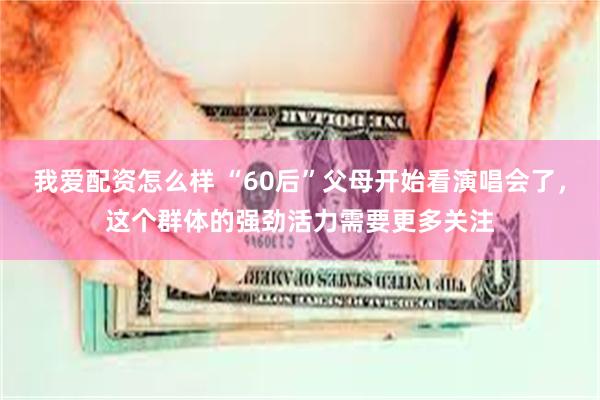 我爱配资怎么样 “60后”父母开始看演唱会了，这个群体的强劲活力需要更多关注