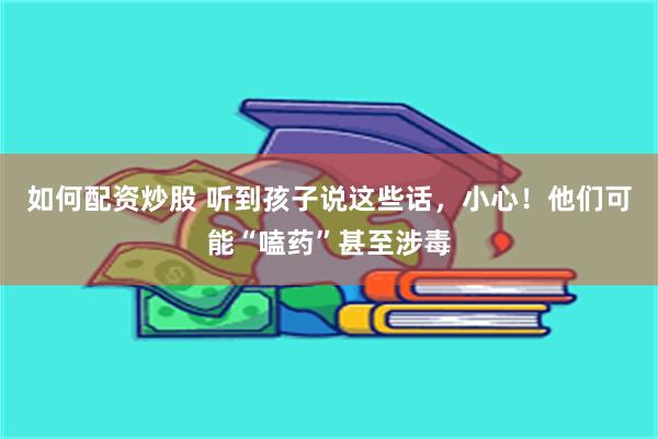 如何配资炒股 听到孩子说这些话，小心！他们可能“嗑药”甚至涉毒