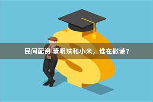 民间配资 董明珠和小米，谁在撒谎？