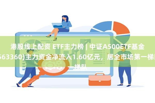 港股线上配资 ETF主力榜 | 中证A500ETF基金(563360)主力资金净流入1.60亿元，居全市场第一梯队