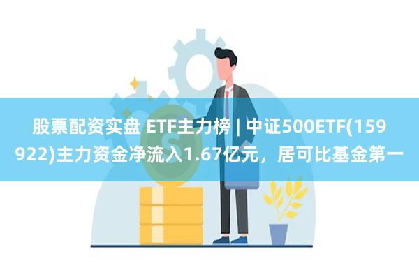 股票配资实盘 ETF主力榜 | 中证500ETF(159922)主力资金净流入1.67亿元，居可比基金第一