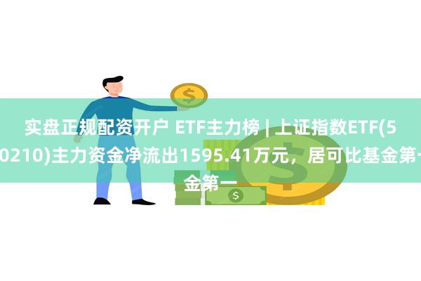 实盘正规配资开户 ETF主力榜 | 上证指数ETF(510210)主力资金净流出1595.41万元，居可比基金第一