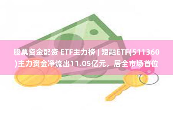 股票资金配资 ETF主力榜 | 短融ETF(511360)主力资金净流出11.05亿元，居全市场首位