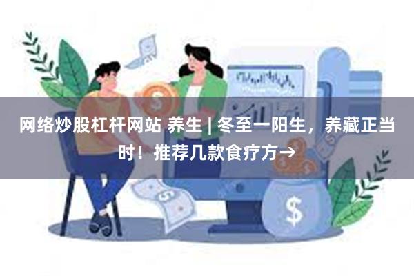 网络炒股杠杆网站 养生 | 冬至一阳生，养藏正当时！推荐几款食疗方→