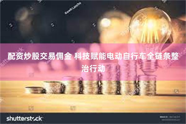 配资炒股交易佣金 科技赋能电动自行车全链条整治行动