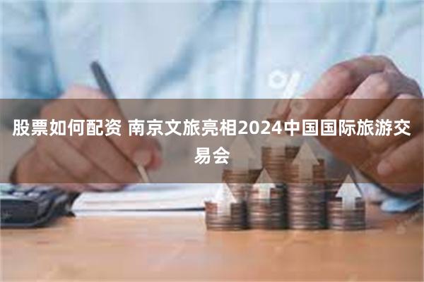 股票如何配资 南京文旅亮相2024中国国际旅游交易会