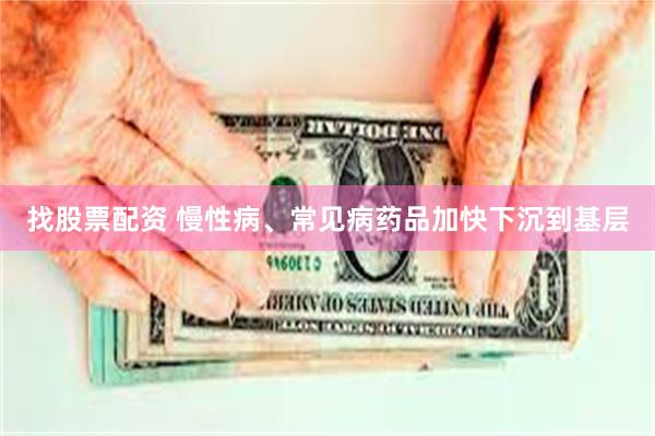 找股票配资 慢性病、常见病药品加快下沉到基层