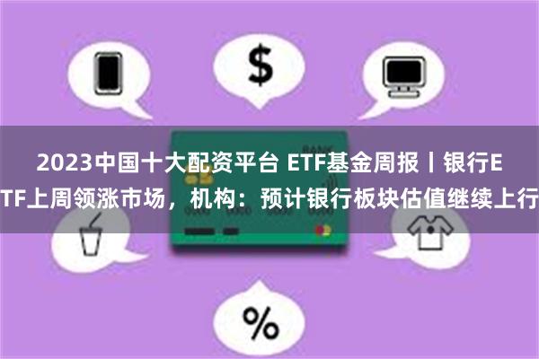 2023中国十大配资平台 ETF基金周报丨银行ETF上周领涨市场，机构：预计银行板块估值继续上行