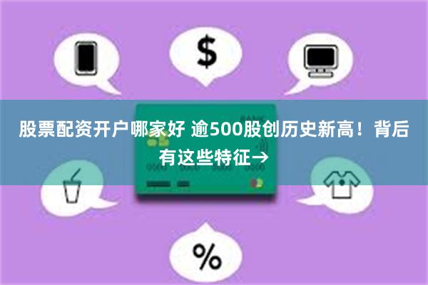 股票配资开户哪家好 逾500股创历史新高！背后有这些特征→