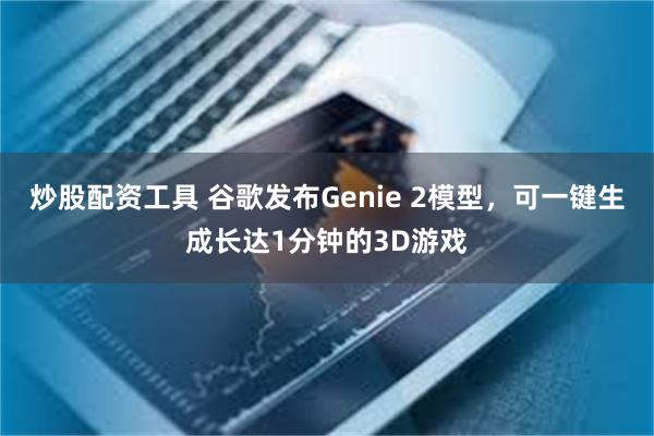 炒股配资工具 谷歌发布Genie 2模型，可一键生成长达1分钟的3D游戏