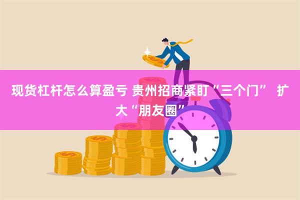 现货杠杆怎么算盈亏 贵州招商紧盯“三个门”  扩大“朋友圈”