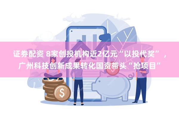 证劵配资 8家创投机构近2亿元“以投代奖” ，广州科技创新成果转化国资带头“抢项目”